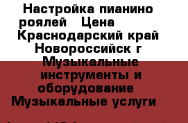 Настройка пианино, роялей › Цена ­ 3 000 - Краснодарский край, Новороссийск г. Музыкальные инструменты и оборудование » Музыкальные услуги   